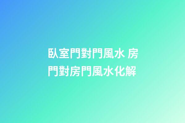 臥室門對門風水 房門對房門風水化解